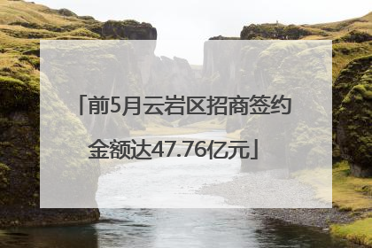前5月云岩区招商签约金额达47.76亿元